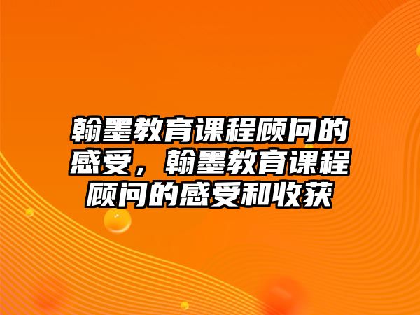 翰墨教育課程顧問的感受，翰墨教育課程顧問的感受和收獲