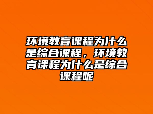 環(huán)境教育課程為什么是綜合課程，環(huán)境教育課程為什么是綜合課程呢