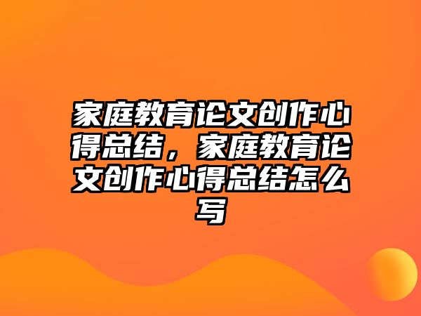 家庭教育論文創(chuàng)作心得總結(jié)，家庭教育論文創(chuàng)作心得總結(jié)怎么寫