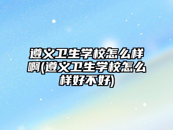 遵義衛(wèi)生學(xué)校怎么樣啊(遵義衛(wèi)生學(xué)校怎么樣好不好)