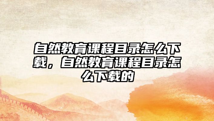 自然教育課程目錄怎么下載，自然教育課程目錄怎么下載的