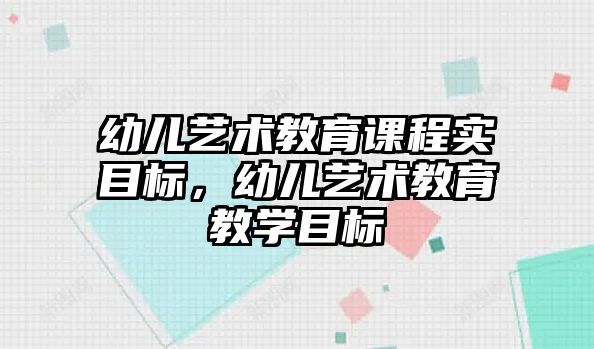 幼兒藝術(shù)教育課程實(shí)目標(biāo)，幼兒藝術(shù)教育教學(xué)目標(biāo)