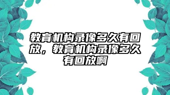 教育機(jī)構(gòu)錄像多久有回放，教育機(jī)構(gòu)錄像多久有回放啊