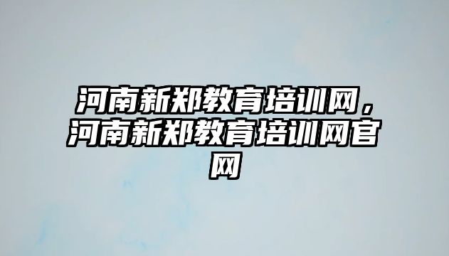 河南新鄭教育培訓(xùn)網(wǎng)，河南新鄭教育培訓(xùn)網(wǎng)官網(wǎng)