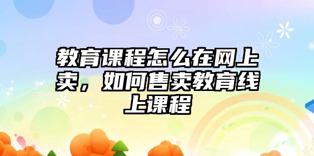 教育課程怎么在網上賣，如何售賣教育線上課程