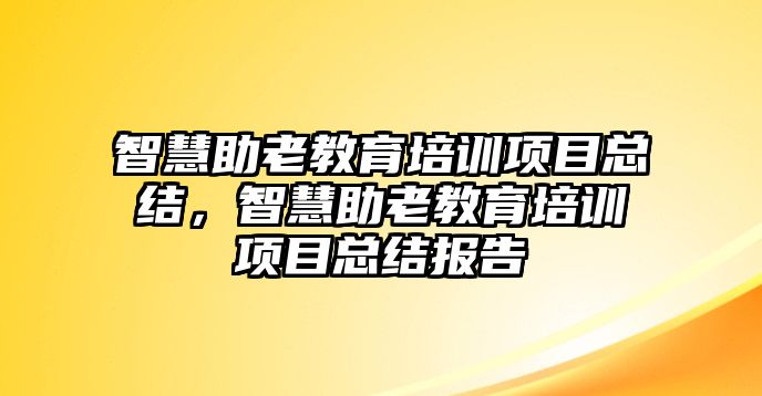 智慧助老教育培訓(xùn)項(xiàng)目總結(jié)，智慧助老教育培訓(xùn)項(xiàng)目總結(jié)報告