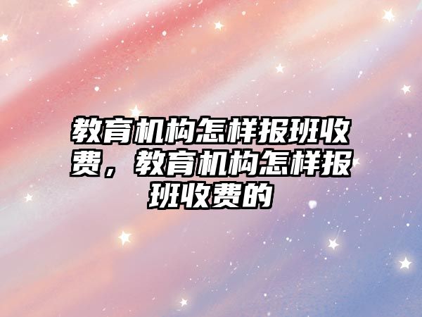 教育機構(gòu)怎樣報班收費，教育機構(gòu)怎樣報班收費的