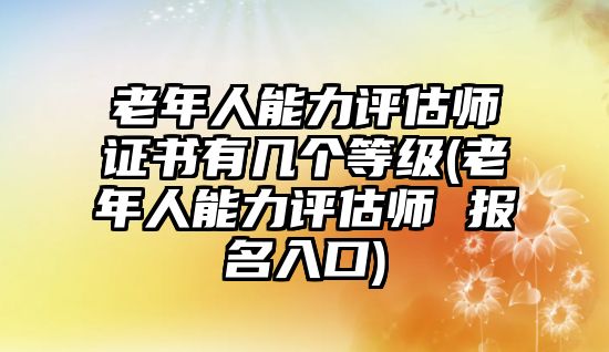 老年人能力評(píng)估師證書有幾個(gè)等級(jí)(老年人能力評(píng)估師 報(bào)名入口)