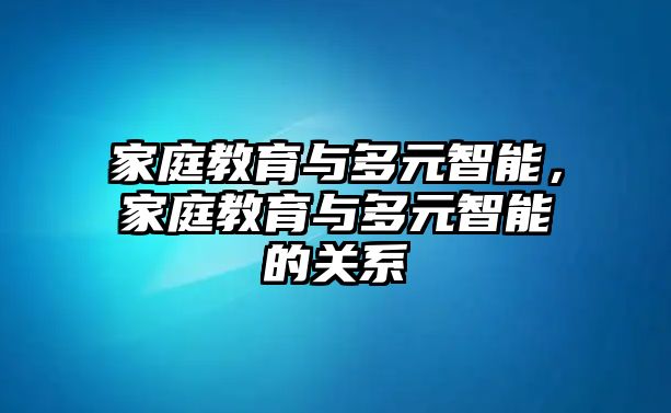 家庭教育與多元智能，家庭教育與多元智能的關(guān)系