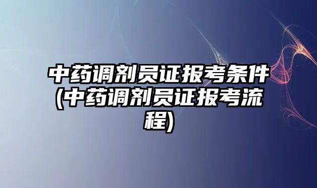 中藥調(diào)劑員證報(bào)考條件(中藥調(diào)劑員證報(bào)考流程)