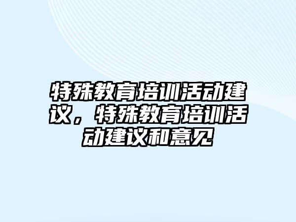 特殊教育培訓(xùn)活動(dòng)建議，特殊教育培訓(xùn)活動(dòng)建議和意見