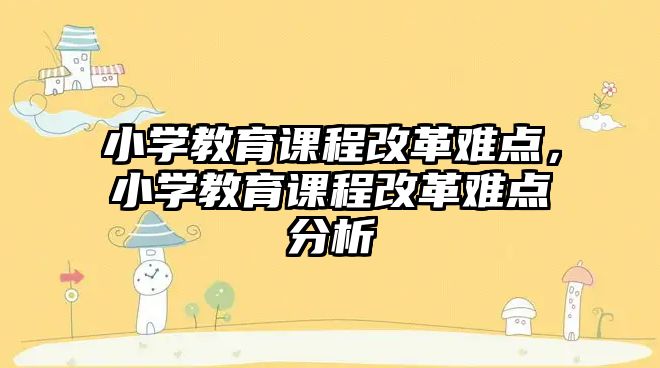 小學教育課程改革難點，小學教育課程改革難點分析