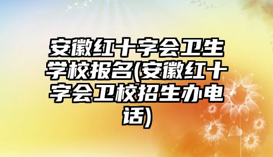 安徽紅十字會衛(wèi)生學(xué)校報名(安徽紅十字會衛(wèi)校招生辦電話)