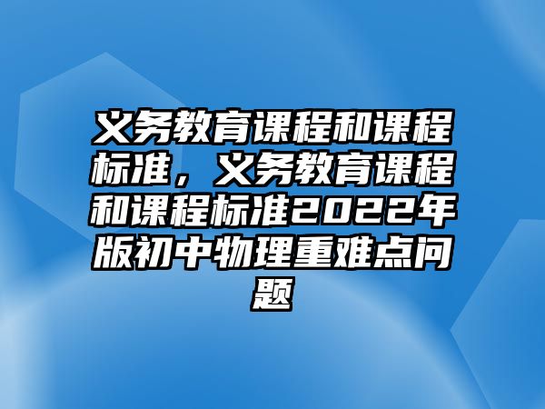 義務(wù)教育課程和課程標(biāo)準(zhǔn)，義務(wù)教育課程和課程標(biāo)準(zhǔn)2022年版初中物理重難點問題