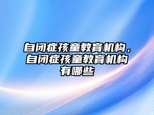 自閉癥孩童教育機(jī)構(gòu)，自閉癥孩童教育機(jī)構(gòu)有哪些