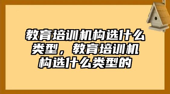 教育培訓(xùn)機(jī)構(gòu)選什么類型，教育培訓(xùn)機(jī)構(gòu)選什么類型的