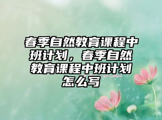 春季自然教育課程中班計劃，春季自然教育課程中班計劃怎么寫