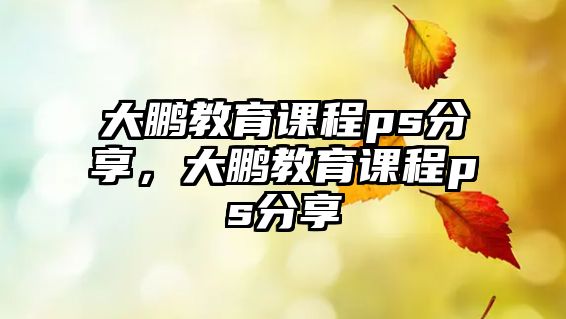 大鵬教育課程ps分享，大鵬教育課程ps分享