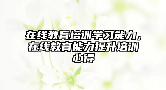 在線教育培訓學習能力，在線教育能力提升培訓心得