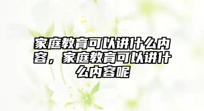 家庭教育可以講什么內(nèi)容，家庭教育可以講什么內(nèi)容呢