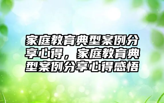 家庭教育典型案例分享心得，家庭教育典型案例分享心得感悟