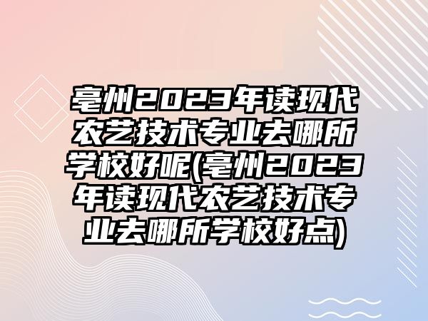 亳州2023年讀現(xiàn)代農(nóng)藝技術(shù)專業(yè)去哪所學(xué)校好呢(亳州2023年讀現(xiàn)代農(nóng)藝技術(shù)專業(yè)去哪所學(xué)校好點(diǎn))