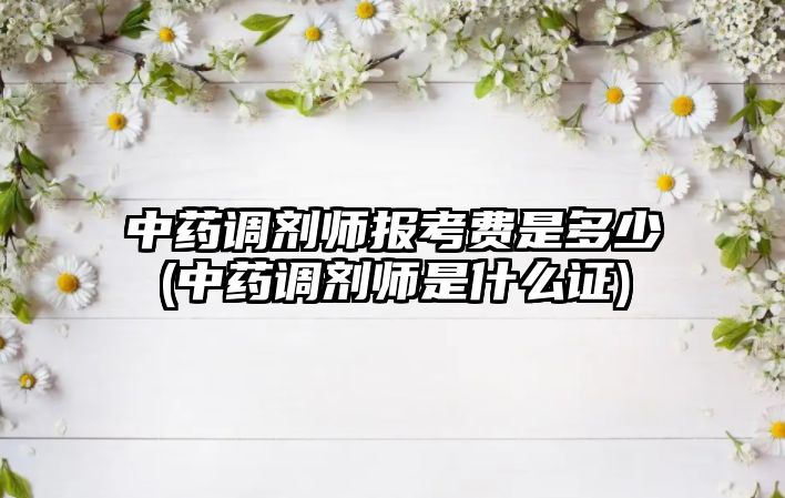 中藥調(diào)劑師報考費(fèi)是多少(中藥調(diào)劑師是什么證)