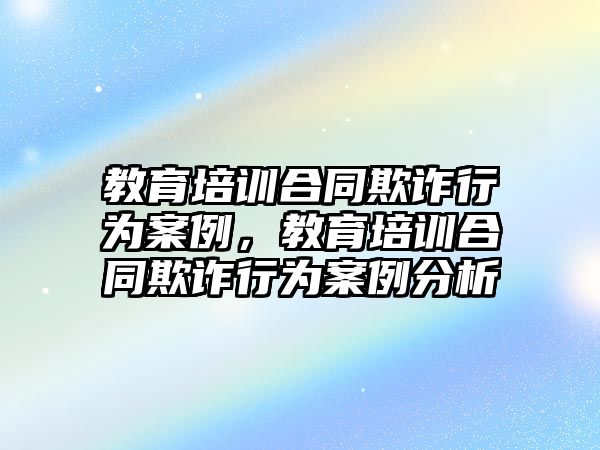 教育培訓(xùn)合同欺詐行為案例，教育培訓(xùn)合同欺詐行為案例分析