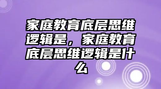 家庭教育底層思維邏輯是，家庭教育底層思維邏輯是什么