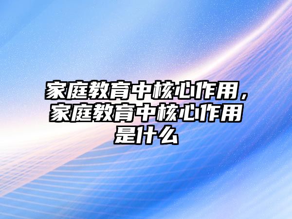 家庭教育中核心作用，家庭教育中核心作用是什么