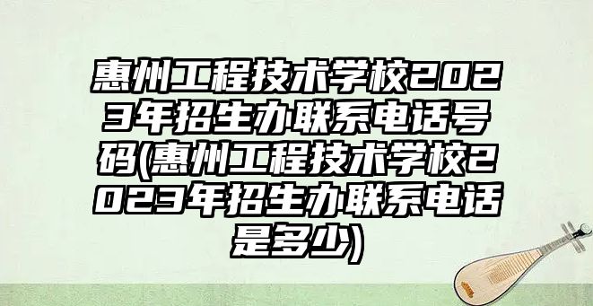 惠州工程技術(shù)學校2023年招生辦聯(lián)系電話號碼(惠州工程技術(shù)學校2023年招生辦聯(lián)系電話是多少)