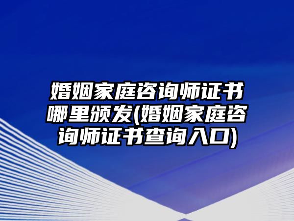 婚姻家庭咨詢師證書哪里頒發(fā)(婚姻家庭咨詢師證書查詢?nèi)肟?