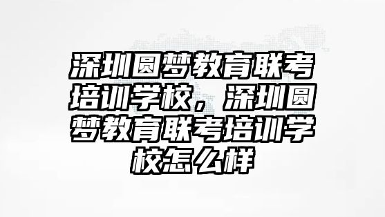 深圳圓夢(mèng)教育聯(lián)考培訓(xùn)學(xué)校，深圳圓夢(mèng)教育聯(lián)考培訓(xùn)學(xué)校怎么樣