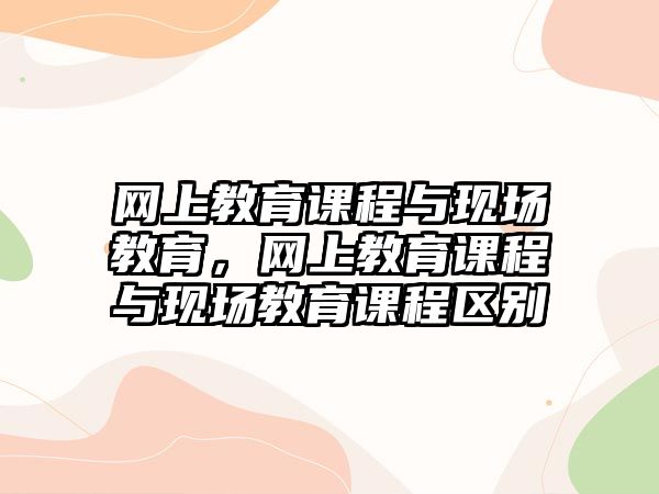 網(wǎng)上教育課程與現(xiàn)場教育，網(wǎng)上教育課程與現(xiàn)場教育課程區(qū)別