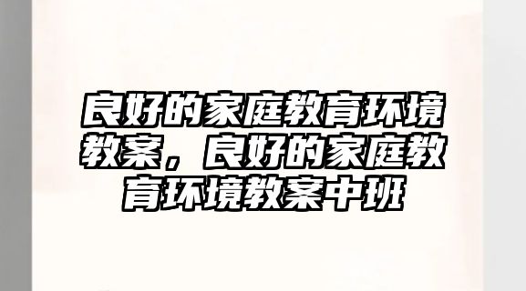 良好的家庭教育環(huán)境教案，良好的家庭教育環(huán)境教案中班