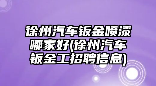 徐州汽車鈑金噴漆哪家好(徐州汽車鈑金工招聘信息)