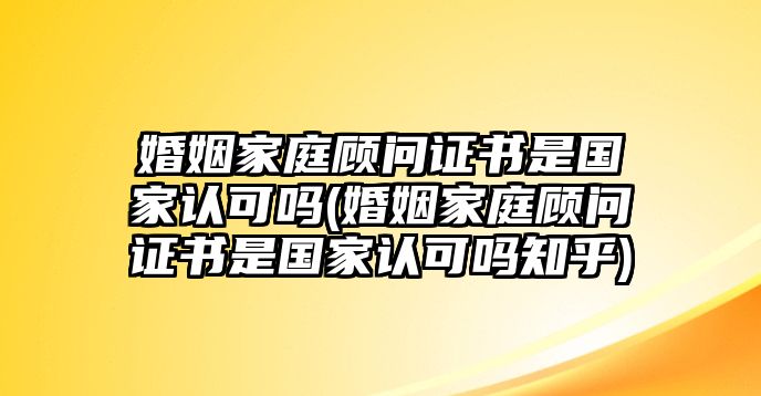 婚姻家庭顧問(wèn)證書是國(guó)家認(rèn)可嗎(婚姻家庭顧問(wèn)證書是國(guó)家認(rèn)可嗎知乎)