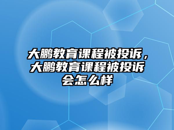 大鵬教育課程被投訴，大鵬教育課程被投訴會怎么樣