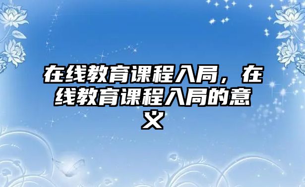 在線教育課程入局，在線教育課程入局的意義