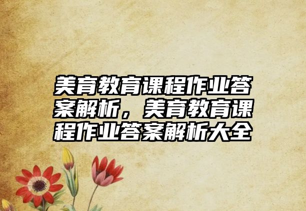 美育教育課程作業(yè)答案解析，美育教育課程作業(yè)答案解析大全