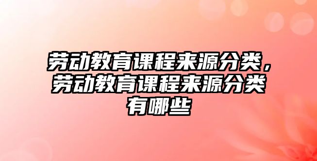 勞動教育課程來源分類，勞動教育課程來源分類有哪些