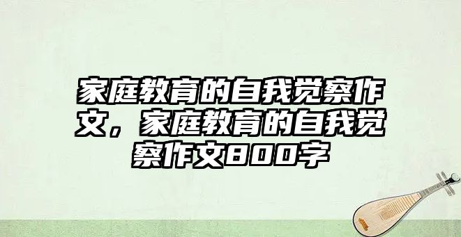 家庭教育的自我覺(jué)察作文，家庭教育的自我覺(jué)察作文800字