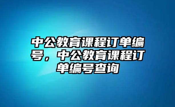 中公教育課程訂單編號，中公教育課程訂單編號查詢