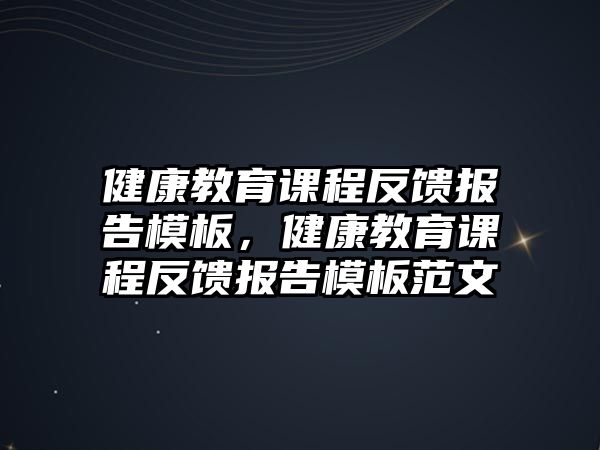 健康教育課程反饋報(bào)告模板，健康教育課程反饋報(bào)告模板范文