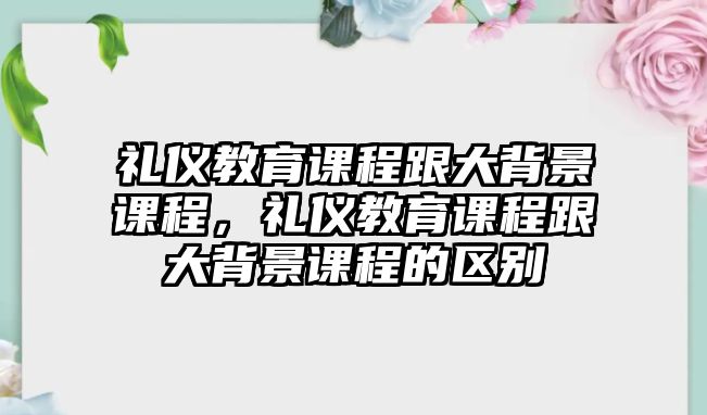 禮儀教育課程跟大背景課程，禮儀教育課程跟大背景課程的區(qū)別