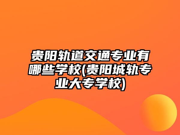 貴陽軌道交通專業(yè)有哪些學(xué)校(貴陽城軌專業(yè)大專學(xué)校)