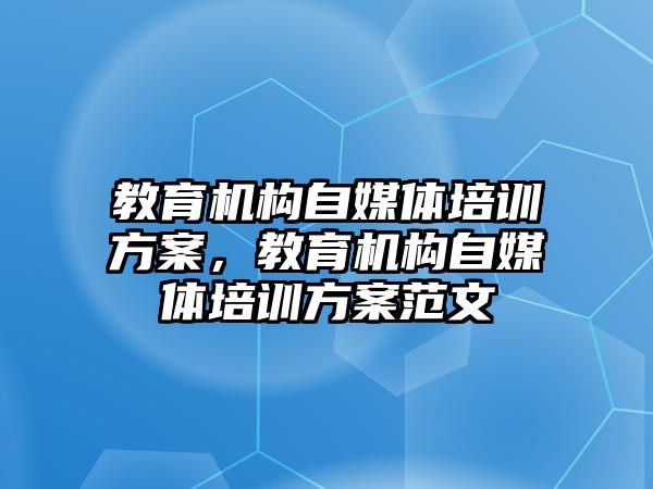 教育機構自媒體培訓方案，教育機構自媒體培訓方案范文