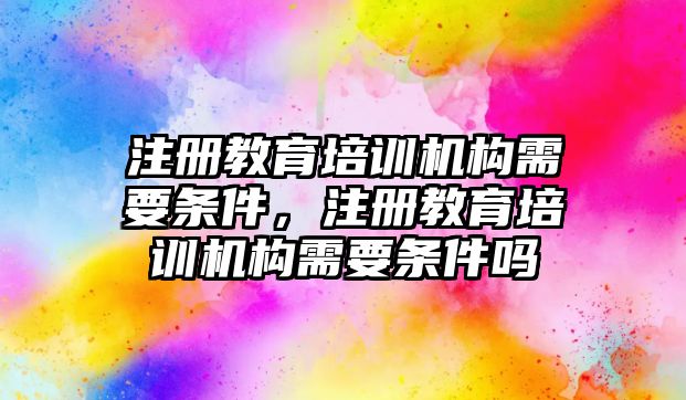 注冊(cè)教育培訓(xùn)機(jī)構(gòu)需要條件，注冊(cè)教育培訓(xùn)機(jī)構(gòu)需要條件嗎