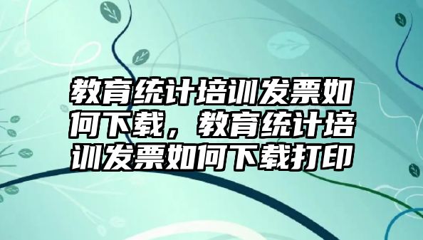 教育統(tǒng)計培訓(xùn)發(fā)票如何下載，教育統(tǒng)計培訓(xùn)發(fā)票如何下載打印