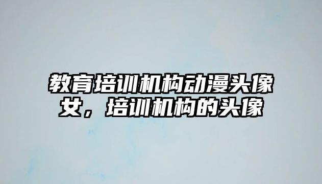 教育培訓(xùn)機(jī)構(gòu)動(dòng)漫頭像女，培訓(xùn)機(jī)構(gòu)的頭像